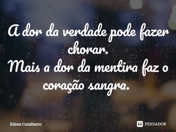 A dor da verdade pode fazer chorar.
Mais a dor da mentira faz o coração sangra. ⁠... Frase de Edson Canabarro.