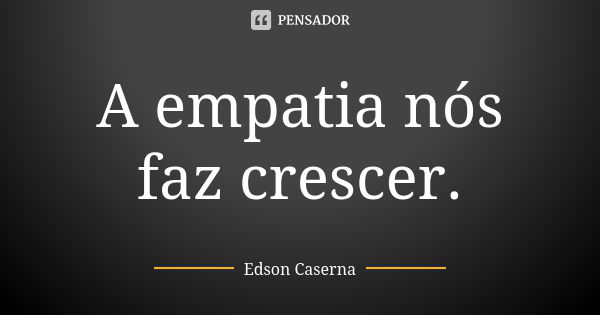 A empatia nós faz crescer.... Frase de Edson Caserna.