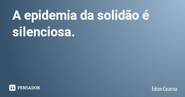 A epidemia da solidão é silenciosa.... Frase de Edson Caserna.