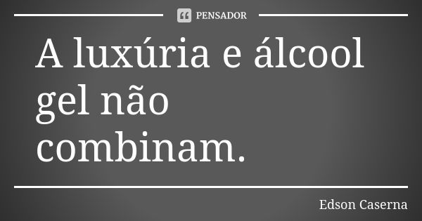 A luxúria e álcool gel não combinam.... Frase de Edson Caserna.