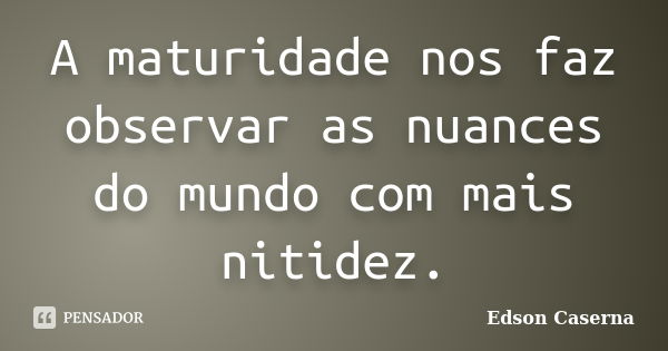 A maturidade nos faz observar as nuances do mundo com mais nitidez.... Frase de Edson Caserna.