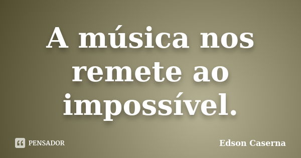 A música nos remete ao impossível.... Frase de Edson Caserna.