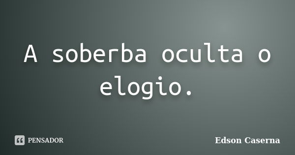 A soberba oculta o elogio.... Frase de Edson Caserna.