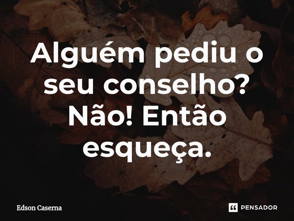 Alguém pediu o seu conselho? Não! Então esqueça.... Frase de Edson Caserna.