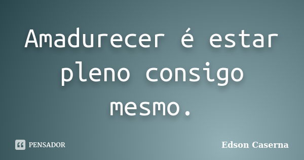 Amadurecer é estar pleno consigo mesmo.... Frase de Edson Caserna.