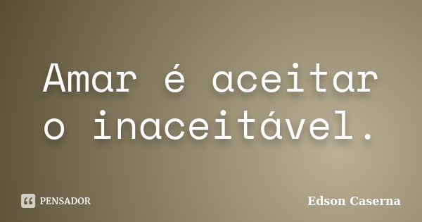 Amar é aceitar o inaceitável.... Frase de Edson Caserna.