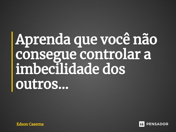 ⁠Aprenda que você não consegue controlar a imbecilidade dos outros...... Frase de Edson Caserna.