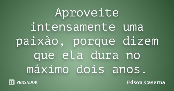 Aproveite intensamente uma paixão, porque dizem que ela dura no máximo dois anos.... Frase de Edson Caserna.