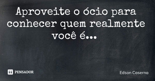 Aproveite o ócio para conhecer quem realmente você é...... Frase de Edson Caserna.