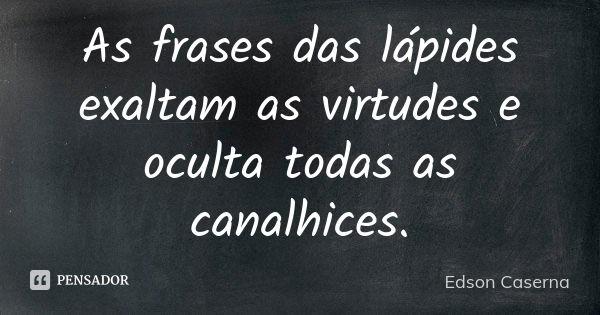 As frases das lápides exaltam as virtudes e oculta todas as canalhices.... Frase de Edson Caserna.