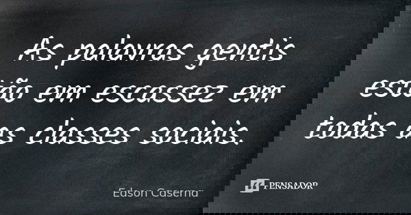 As palavras gentis estão em escassez em todas as classes sociais.... Frase de Edson Caserna.