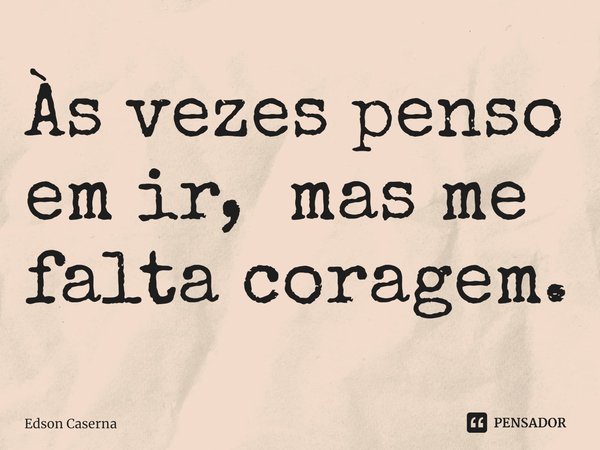 Às vezes penso em ir, mas me falta coragem.⁠... Frase de Edson Caserna.