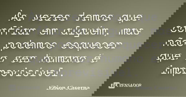 Às vezes temos que confiar em alguém, mas não podemos esquecer que o ser humano é imprevisível.... Frase de Edson Caserna.