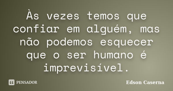 Às vezes temos que confiar em alguém, mas não podemos esquecer que o ser humano é imprevisível.... Frase de Edson Caserna.