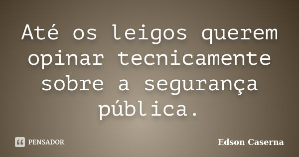 Até os leigos querem opinar tecnicamente sobre a segurança pública.... Frase de Edson Caserna.