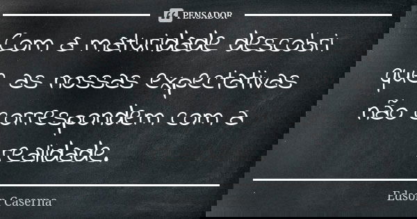 Com a maturidade descobri que as nossas expectativas não correspondem com a realidade.... Frase de Edson Caserna.