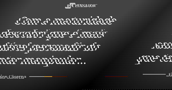 Com a maturidade descobri que é mais saudável persuadir do que tentar manipular...... Frase de Edson Caserna.