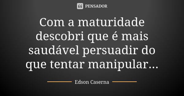 Com a maturidade descobri que é mais saudável persuadir do que tentar manipular...... Frase de Edson Caserna.