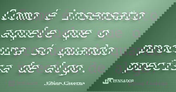 Como é insensato aquele que o procura só quando precisa de algo.... Frase de Edson Caserna.
