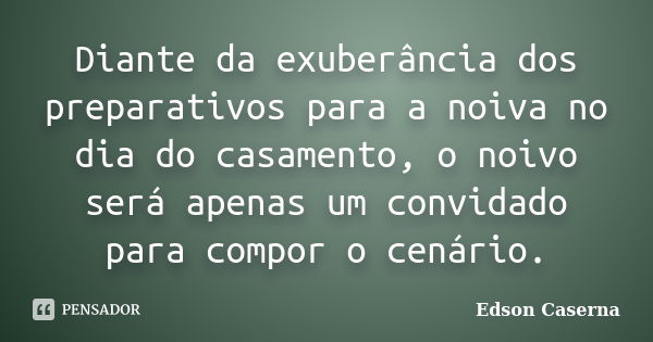 Diante da exuberância dos preparativos para a noiva no dia do casamento, o noivo será apenas um convidado para compor o cenário.... Frase de Edson Caserna.