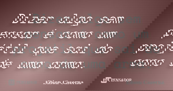 Dizer algo sem pensar é como um projétil que sai do cano de uma arma.... Frase de Edson Caserna.