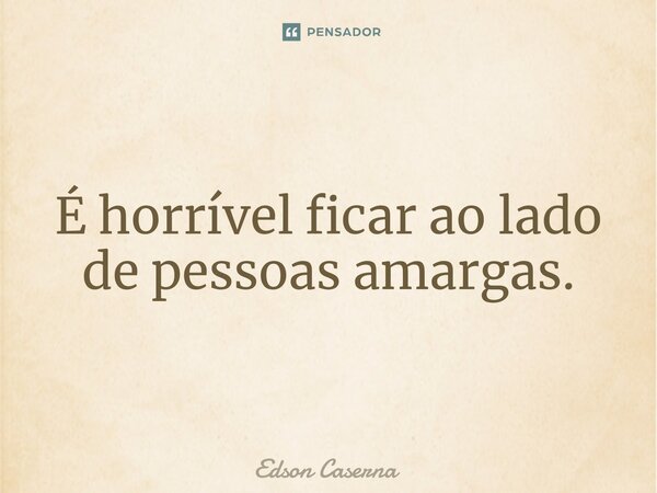 É horrível ficar ao lado de pessoas amargas.... Frase de Edson Caserna.