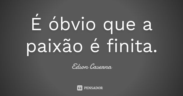 É óbvio que a paixão é finita.... Frase de Edson Caserna.