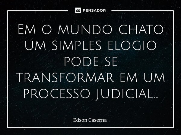 Em o mundo chato um simples elogio pode se transformar em um processo judicial...⁠... Frase de Edson Caserna.