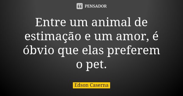 Entre um animal de estimação e um amor, é óbvio que elas preferem o pet.... Frase de Edson Caserna.