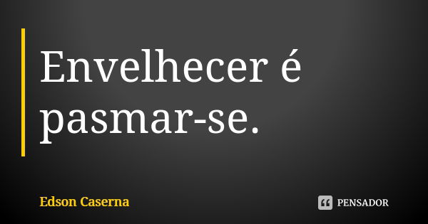 Envelhecer é pasmar-se.... Frase de Edson Caserna.