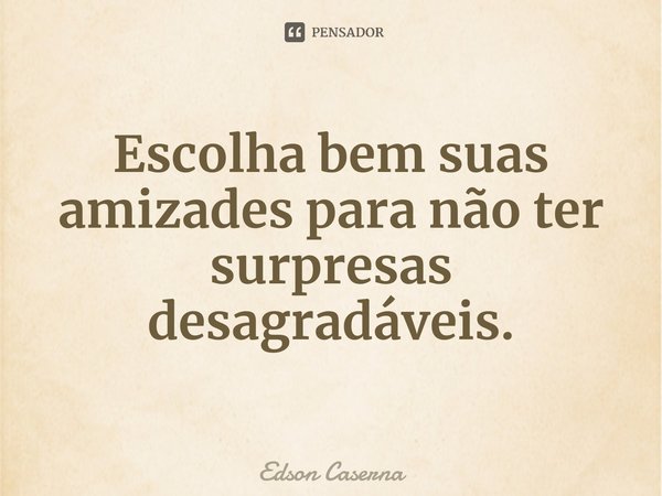 Escolha bem suas amizades para não ter surpresas desagradáveis.⁠... Frase de Edson Caserna.