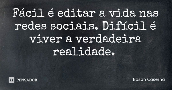 Fácil é editar a vida nas redes sociais. Difícil é viver a verdadeira realidade.... Frase de Edson Caserna.
