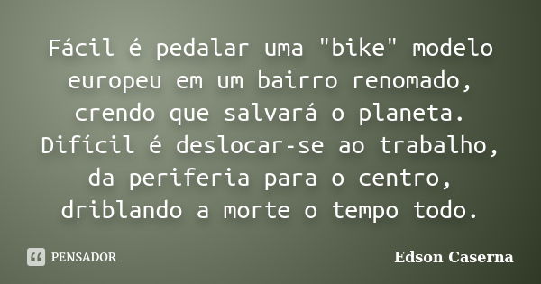 Fácil é pedalar uma "bike" modelo europeu em um bairro renomado, crendo que salvará o planeta. Difícil é deslocar-se ao trabalho, da periferia para o ... Frase de Edson Caserna.