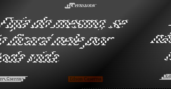 Fuja do mesmo, se não ficará nele por toda vida.... Frase de Edson Caserna.