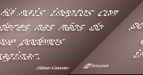 Há mais ineptos com poderes nas mãos do que podemos imaginar.... Frase de Edson Caserna.