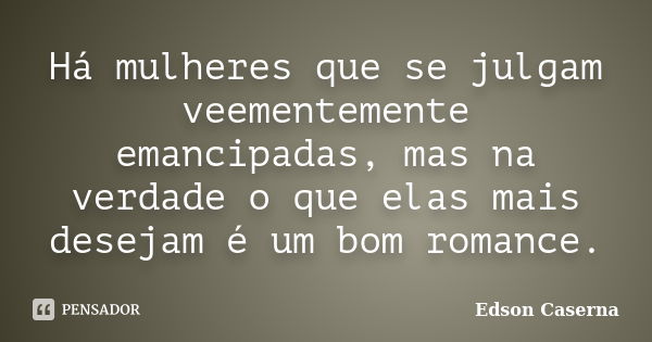 Há mulheres que se julgam veementemente emancipadas, mas na verdade o que elas mais desejam é um bom romance.... Frase de Edson Caserna.