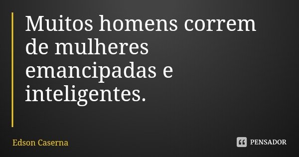 Muitos homens correm de mulheres emancipadas e inteligentes.... Frase de Edson Caserna.