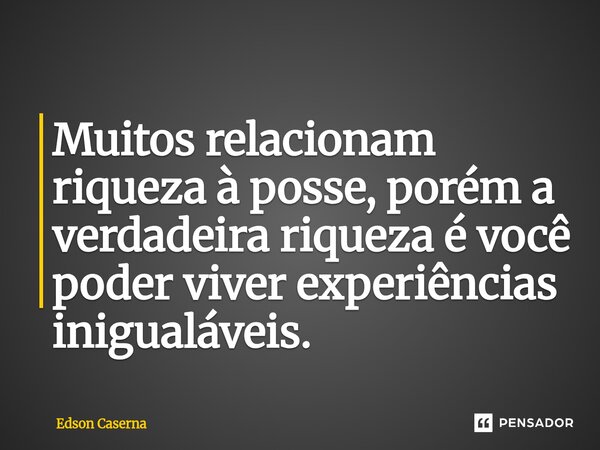 ⁠Muitos relacionam riqueza à posse, porém a verdadeira riqueza é você poder viver experiências inigualáveis.... Frase de Edson Caserna.