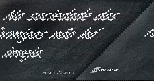 Na sociedade das formigas não há inveja.... Frase de Edson Caserna.