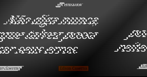 Não diga nunca, porque talvez possa reiterar seus erros.... Frase de Edson Caserna.