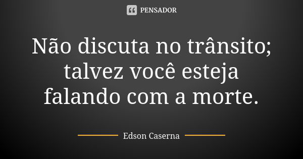 Não discuta no trânsito; talvez você esteja falando com a morte.... Frase de Edson Caserna.