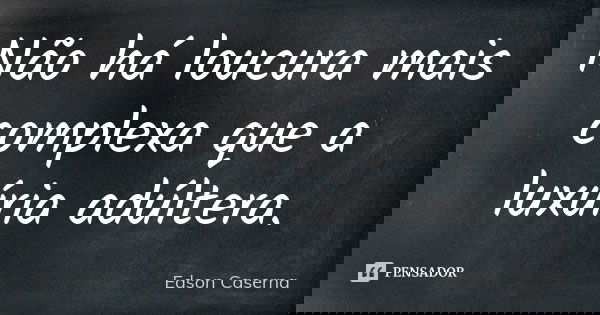 Não há loucura mais complexa que a luxúria adúltera.... Frase de Edson Caserna.