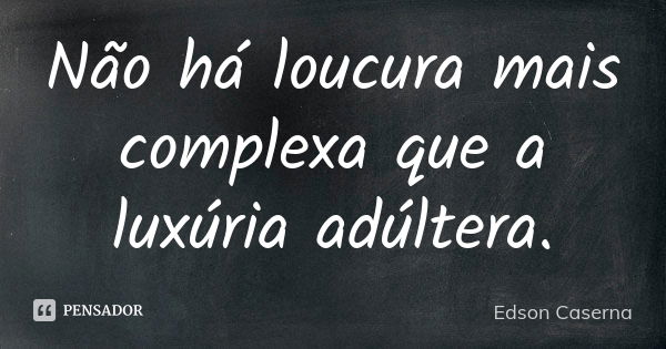 Não há loucura mais complexa que a luxúria adúltera.... Frase de Edson Caserna.