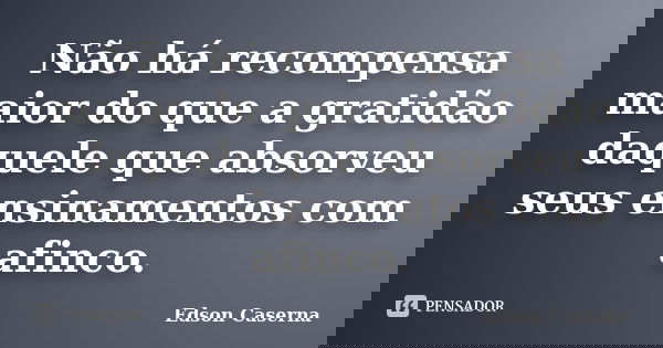 Não há recompensa maior do que a gratidão daquele que absorveu seus ensinamentos com afinco.... Frase de Edson Caserna.