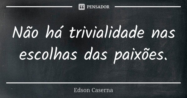 Não há trivialidade nas escolhas das paixões.... Frase de Edson Caserna.