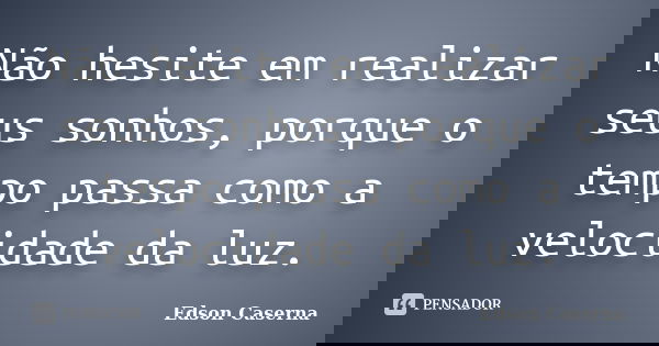 Não hesite em realizar seus sonhos, porque o tempo passa como a velocidade da luz.... Frase de Edson Caserna.