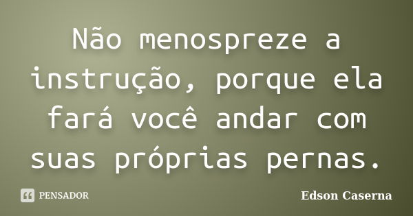 Não menospreze a instrução, porque ela fará você andar com suas próprias pernas.... Frase de Edson Caserna.