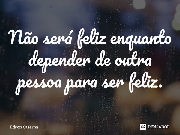 ⁠Não será feliz enquanto depender de outra pessoa para ser feliz.... Frase de Edson Caserna.