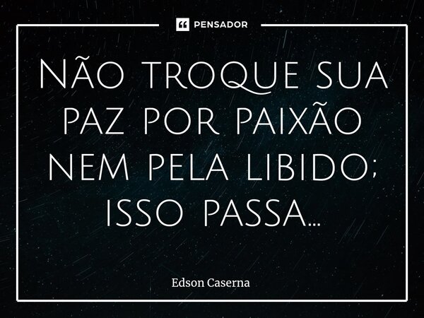 Não troque sua paz por paixão nem pela libido; isso passa...⁠... Frase de Edson Caserna.