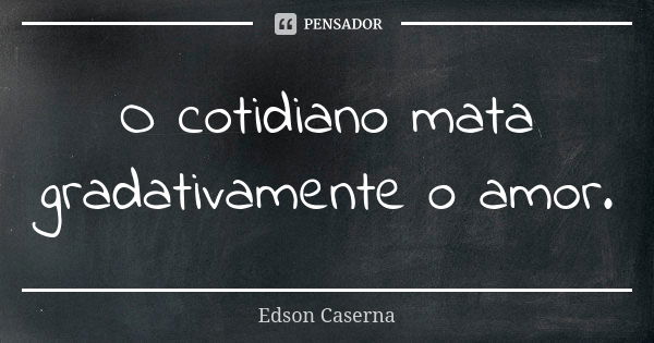 O cotidiano mata gradativamente o amor.... Frase de Edson Caserna.